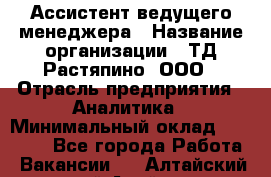 Ассистент ведущего менеджера › Название организации ­ ТД Растяпино, ООО › Отрасль предприятия ­ Аналитика › Минимальный оклад ­ 20 000 - Все города Работа » Вакансии   . Алтайский край,Алейск г.